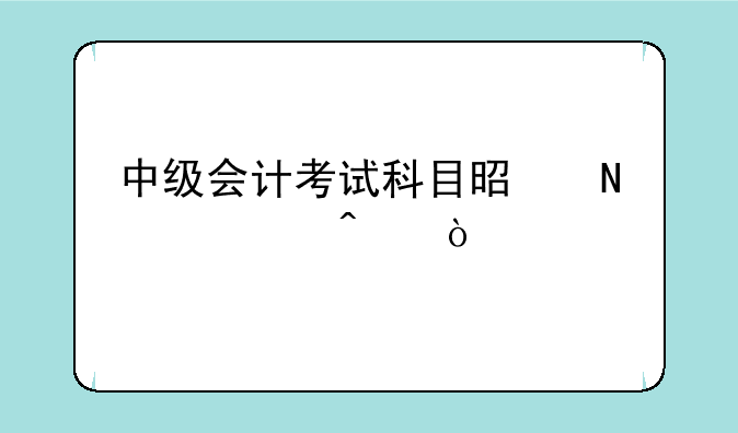 中级会计考试科目是哪几门？