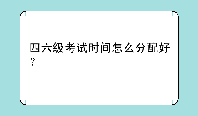 四六级考试时间怎么分配好？
