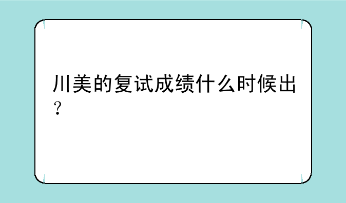 川美的复试成绩什么时候出？