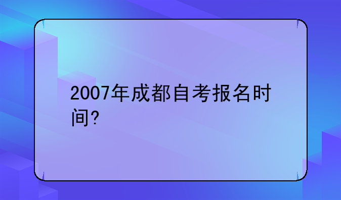 2007年成都自考报名时间?