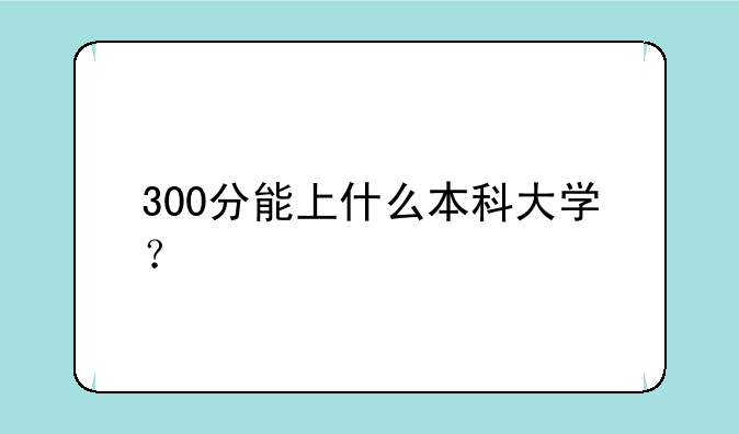 300分能上什么本科大学？
