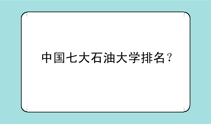 中国七大石油大学排名？