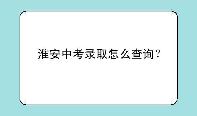 淮安中考录取怎么查询？