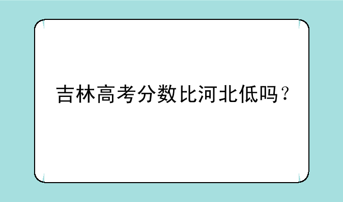 吉林高考分数比河北低吗？