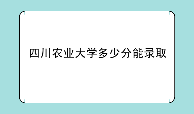 四川农业大学多少分能录取