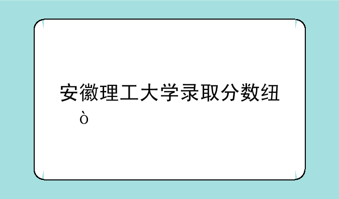 安徽理工大学录取分数线？