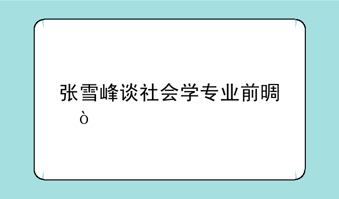 张雪峰谈社会学专业前景？