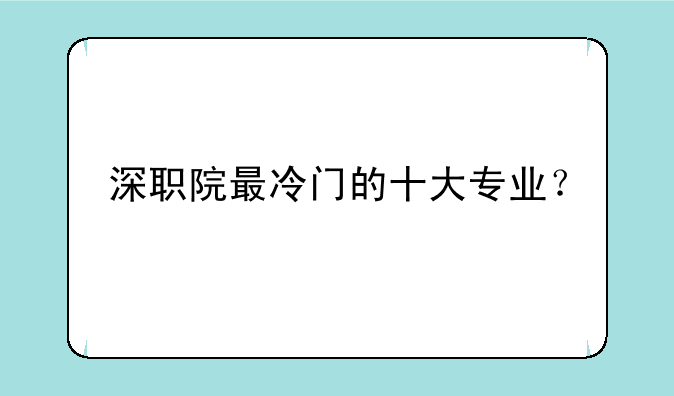 深职院最冷门的十大专业？