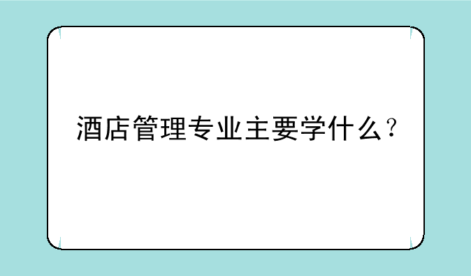 酒店管理专业主要学什么？