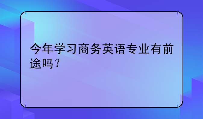 今年学习商务英语专业有前途吗？