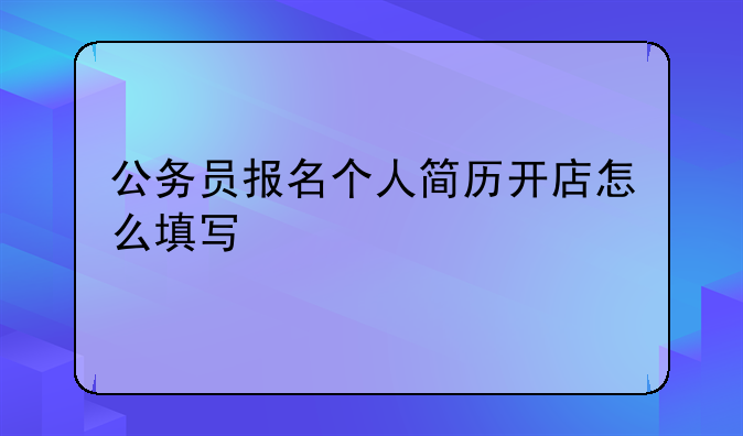 公务员报名个人简历开店怎么填写