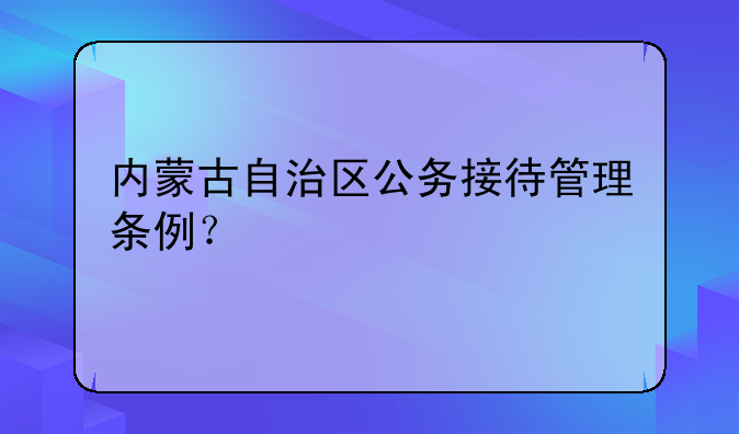 内蒙古自治区公务接待管理条例？