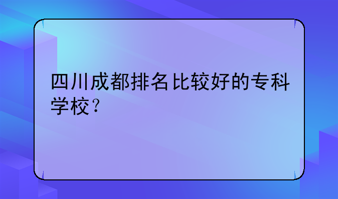 四川成都排名比较好的专科学校？