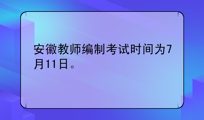 安徽教师编制考试时间为7月11日。