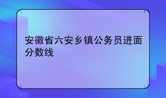 安徽省六安乡镇公务员进面分数线