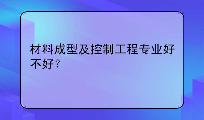 材料成型及控制工程专业好不好？