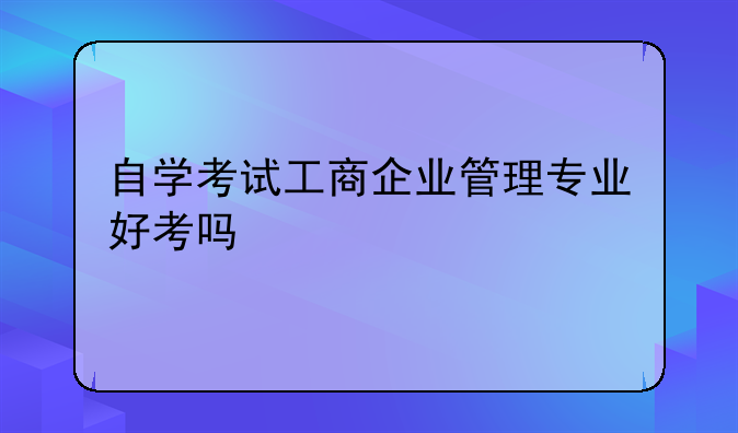 自学考试工商企业管理专业好考吗