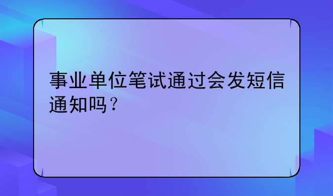 事业单位笔试通过会发短信通知吗？