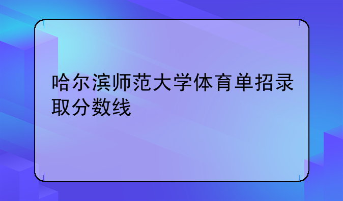 哈尔滨师范大学体育单招录取分数线