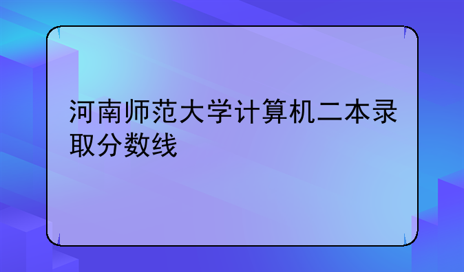 河南师范大学计算机二本录取分数线