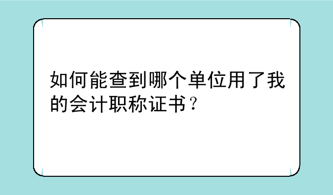 如何能查到哪个单位用了我的会计职称证书？