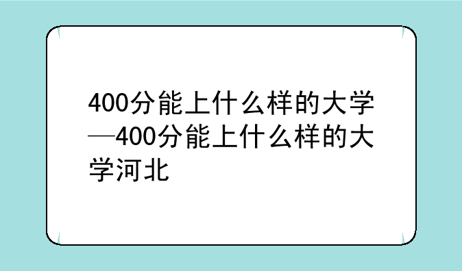 400分能上什么样的大学—400分能上什么样的大学河北