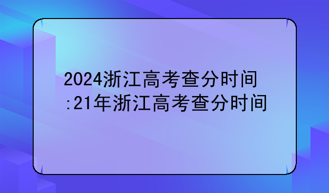2024浙江高考查分时间:21年浙江高考查分时间
