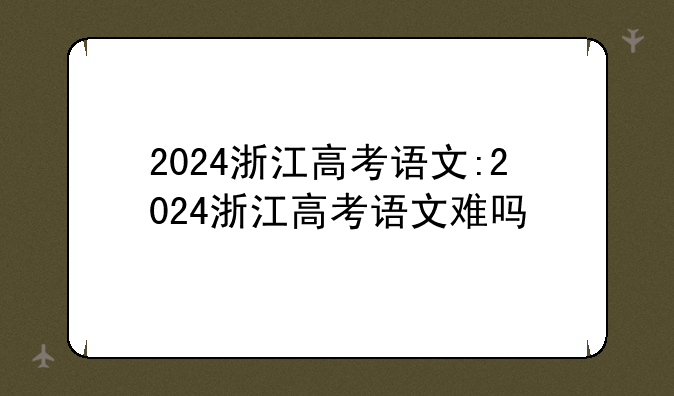 2024浙江高考语文:2024浙江高考语文难吗