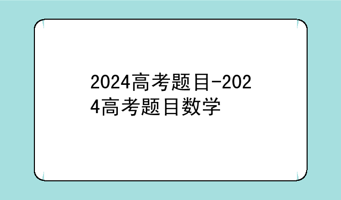 2024高考题目-2024高考题目数学