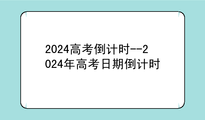 2024高考倒计时--2024年高考日期倒计时