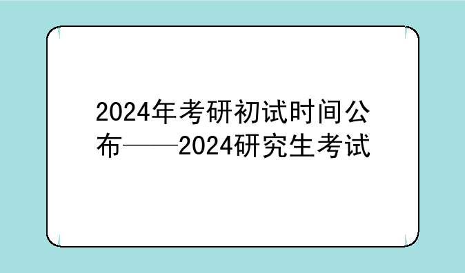 2024年考研初试时间公布——2024研究生考试