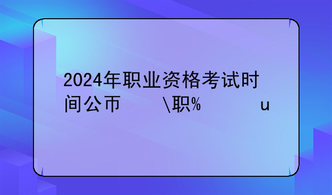 2024年职业资格考试时间公布——下半年职业资格考试