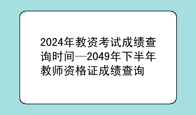 2024年教资考试成绩查询时间—2049年下半年教师资格证成绩查询