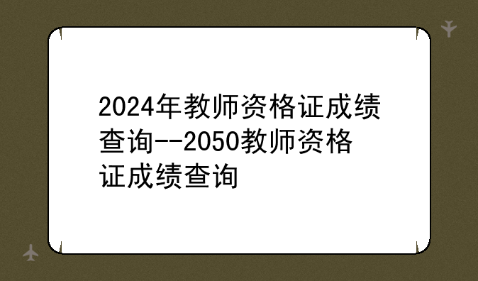 2024年教师资格证成绩查询--2050教师资格证成绩查询