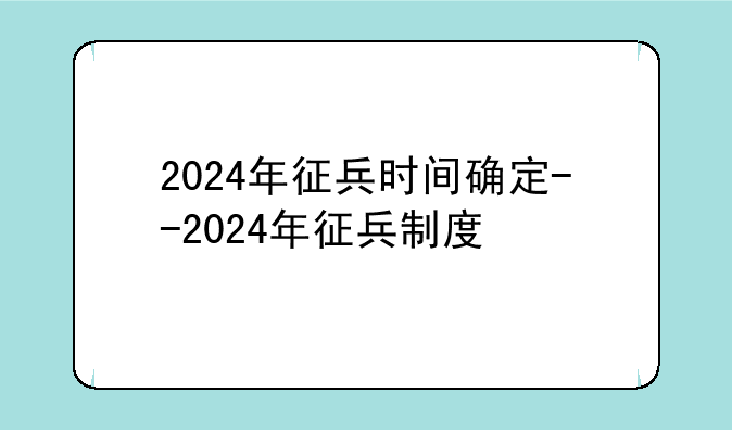 2024年征兵时间确定--2024年征兵制度