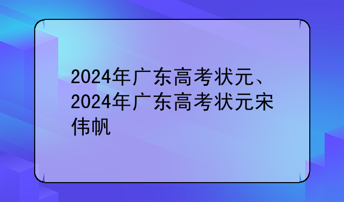 2024年广东高考状元、2024年广东高考状元宋伟帆