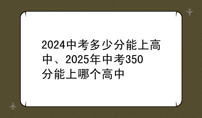 2024中考多少分能上高中、2025年中考350分能上哪个高中