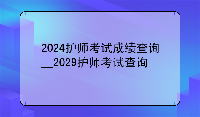 2024护师考试成绩查询__2029护师考试查询