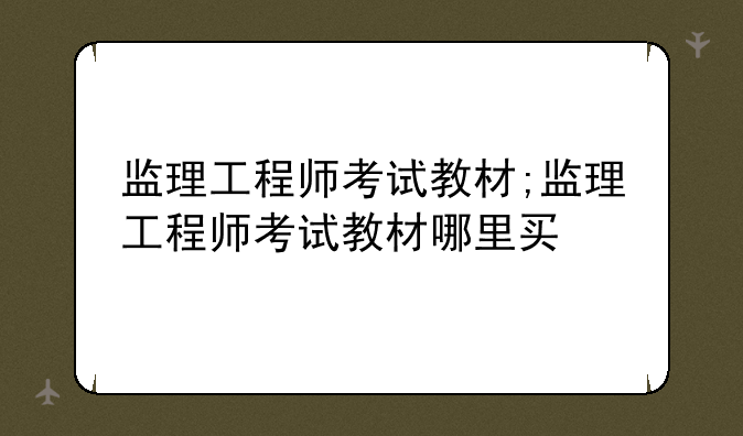 监理工程师考试教材;监理工程师考试教材哪里买
