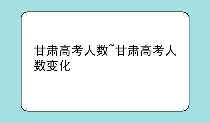 甘肃高考人数~甘肃高考人数变化