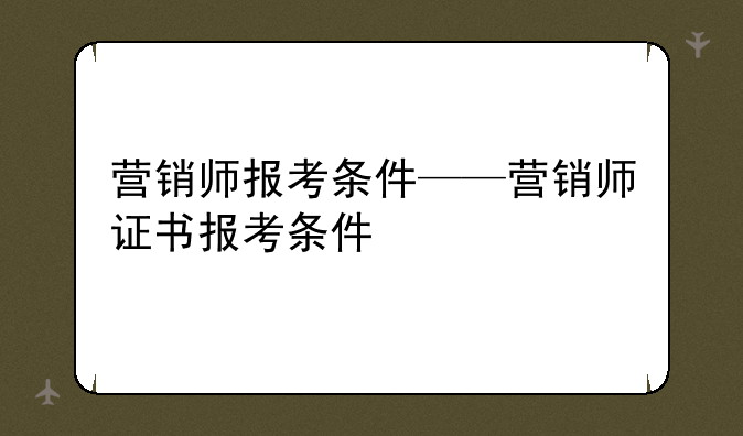 营销师报考条件——营销师证书报考条件