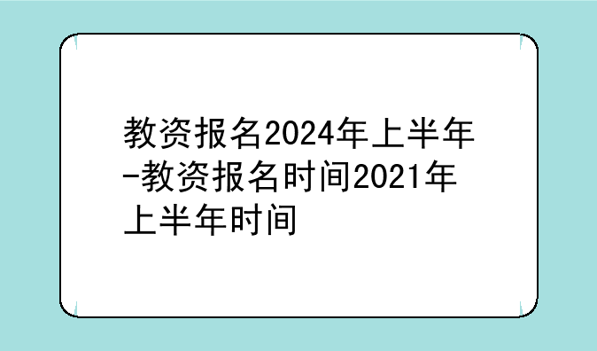 教资报名2024年上半年-教资报名时间2021年上半年时间