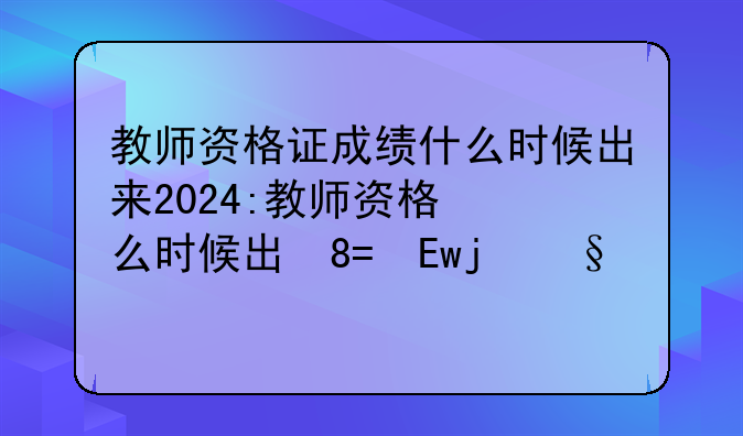 教师资格证成绩什么时候出来2024:教师资格成绩什么时间公布