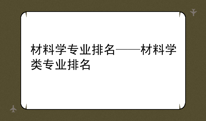 材料学专业排名——材料学类专业排名