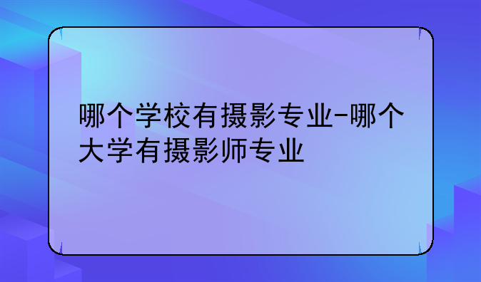 哪个学校有摄影专业-哪个大学有摄影师专业