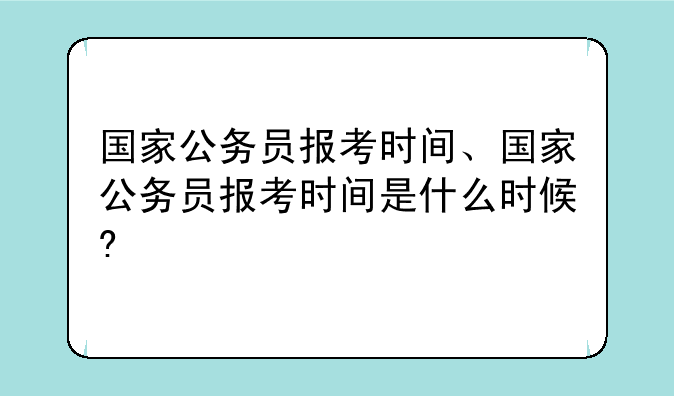 国家公务员报考时间、国家公务员报考时间是什么时候?