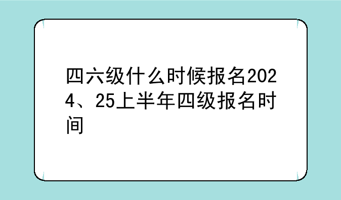 四六级什么时候报名2024、25上半年四级报名时间