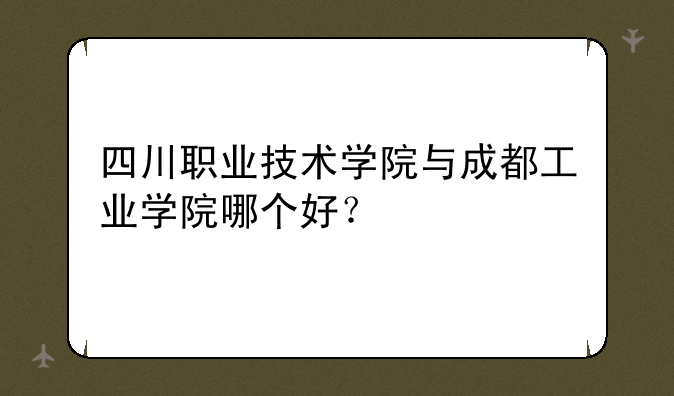 四川职业技术学院与成都工业学院哪个好？