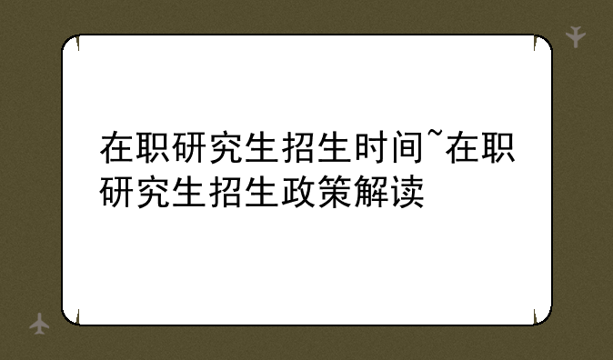 在职研究生招生时间~在职研究生招生政策解读