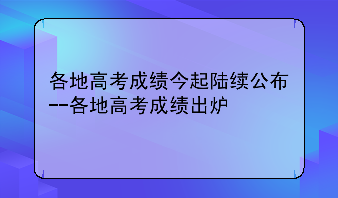 各地高考成绩今起陆续公布--各地高考成绩出炉